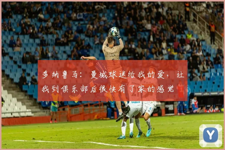 多纳鲁马：曼城球迷给我的爱，让我到俱乐部后很快有了家的感觉