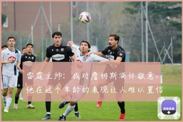 雷霆主帅：我对詹姆斯满怀敬意，他在这个年龄的表现让人难以置信