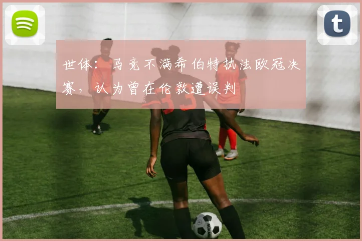 世体：马竞不满希伯特执法欧冠决赛，认为曾在伦敦遭误判